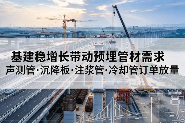 鹿寨基建稳增长带动预埋监测管材需求,声测管、沉降板、注浆管订单持续放量